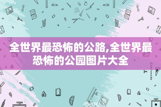 全世界最恐怖的公路,全世界最恐怖的公园图片大全