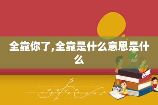 全靠你了,全靠是什么意思是什么