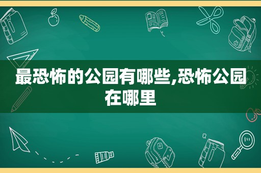 最恐怖的公园有哪些,恐怖公园在哪里