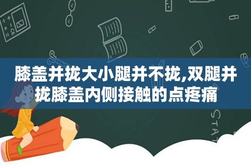 膝盖并拢大小腿并不拢,双腿并拢膝盖内侧接触的点疼痛