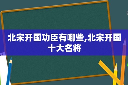 北宋开国功臣有哪些,北宋开国十大名将