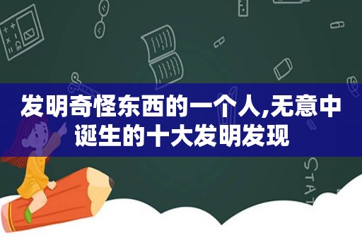 发明奇怪东西的一个人,无意中诞生的十大发明发现