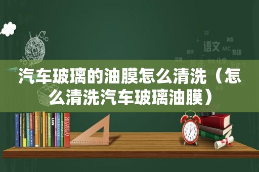 汽车玻璃的油膜怎么清洗（怎么清洗汽车玻璃油膜）