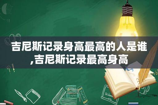 吉尼斯记录身高最高的人是谁,吉尼斯记录最高身高