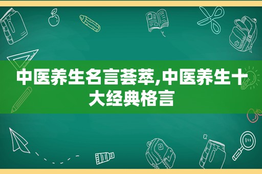 中医养生名言荟萃,中医养生十大经典格言