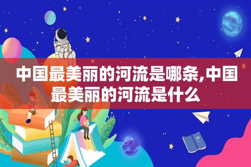 中国最美丽的河流是哪条,中国最美丽的河流是什么  第1张