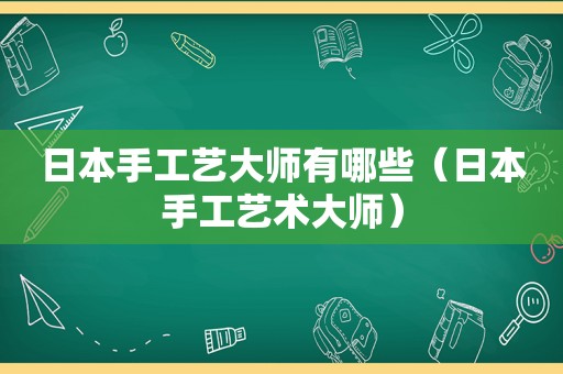 日本手工艺大师有哪些（日本手工艺术大师）