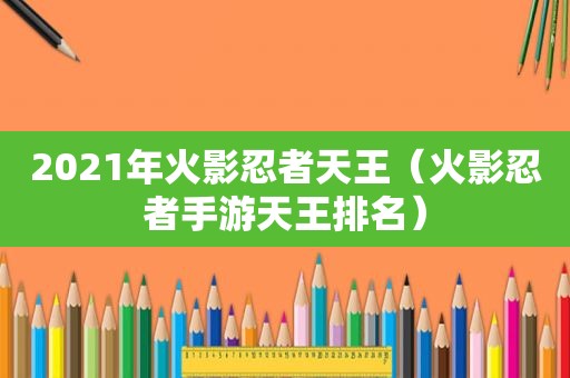 2021年火影忍者天王（火影忍者手游天王排名）