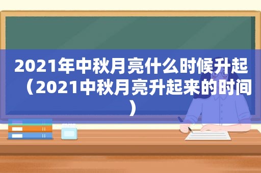 2021年中秋月亮什么时候升起（2021中秋月亮升起来的时间）