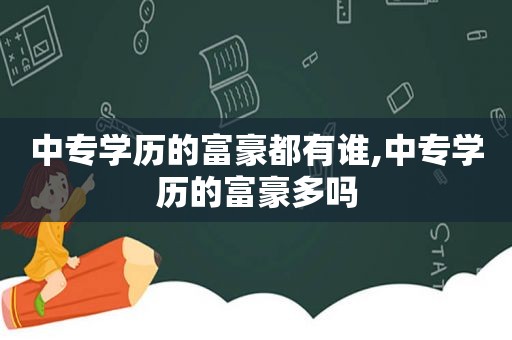 中专学历的富豪都有谁,中专学历的富豪多吗