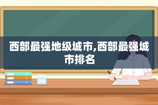 西部最强地级城市,西部最强城市排名