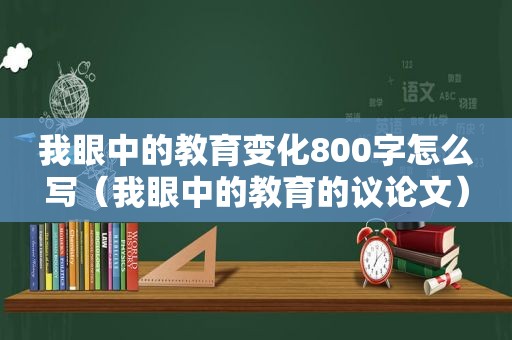 我眼中的教育变化800字怎么写（我眼中的教育的议论文）