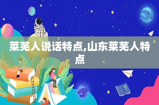 莱芜人说话特点,山东莱芜人特点  第1张