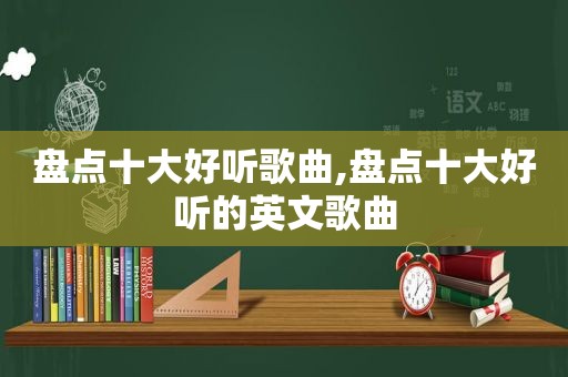 盘点十大好听歌曲,盘点十大好听的英文歌曲