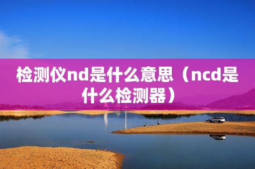 检测仪nd是什么意思（ncd是什么检测器）