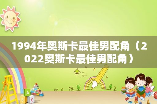 1994年奥斯卡最佳男配角（2022奥斯卡最佳男配角）