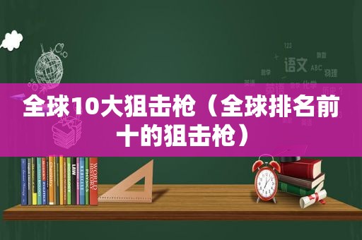 全球10大狙击枪（全球排名前十的狙击枪）