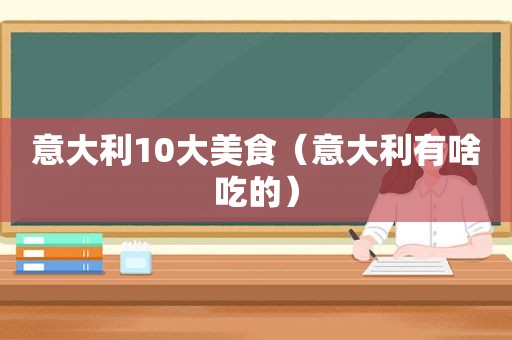 意大利10大美食（意大利有啥吃的）  第1张