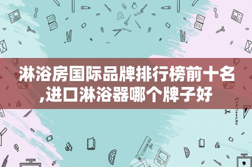 淋浴房国际品牌排行榜前十名,进口淋浴器哪个牌子好