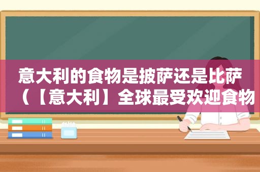 意大利的食物是披萨还是比萨（【意大利】全球最受欢迎食物 披萨意大利面居榜首 英）