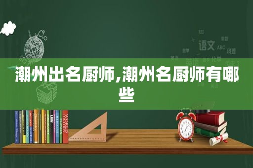 潮州出名厨师,潮州名厨师有哪些