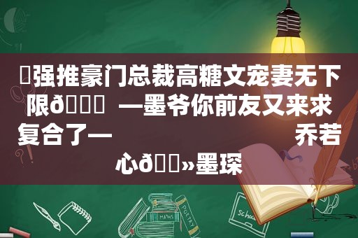 ⛱强推豪门总裁高糖文宠妻无下限🙈  —墨爷你前友又来求复合了—                             乔若心🔻墨琛