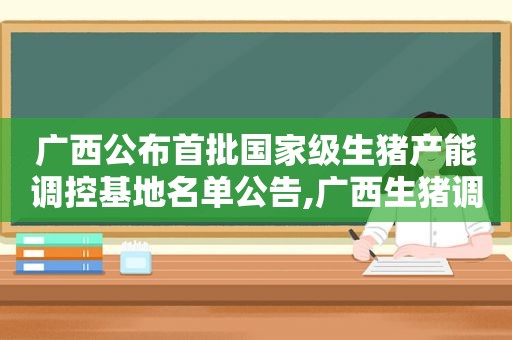 广西公布首批国家级生猪产能调控基地名单公告,广西生猪调出大县名单