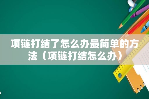 项链打结了怎么办最简单的方法（项链打结怎么办）