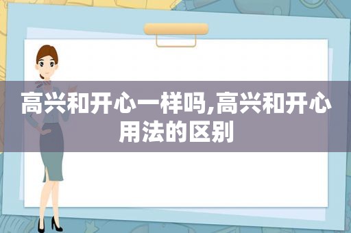 高兴和开心一样吗,高兴和开心用法的区别