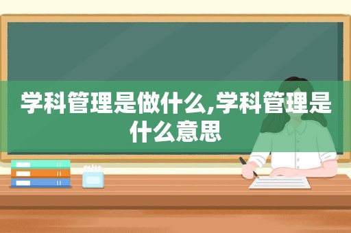 学科管理是做什么,学科管理是什么意思