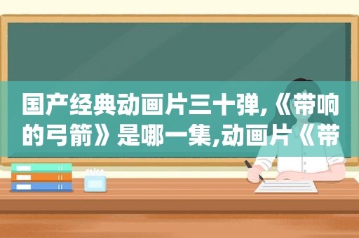 国产经典动画片三十弹,《带响的弓箭》是哪一集,动画片《带响的弓箭》(1974)