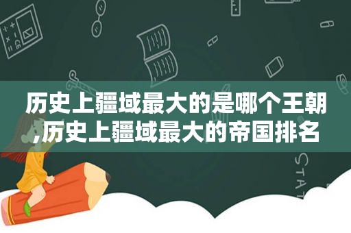 历史上疆域最大的是哪个王朝,历史上疆域最大的帝国排名