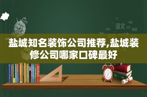 盐城知名装饰公司推荐,盐城装修公司哪家口碑最好