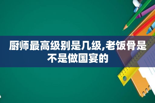 厨师最高级别是几级,老饭骨是不是做国宴的