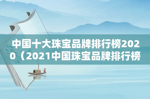 中国十大珠宝品牌排行榜2020（2021中国珠宝品牌排行榜）  第1张