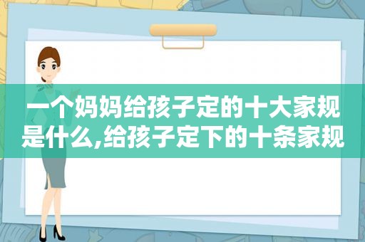 一个妈妈给孩子定的十大家规是什么,给孩子定下的十条家规