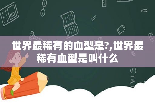 世界最稀有的血型是?,世界最稀有血型是叫什么  第1张