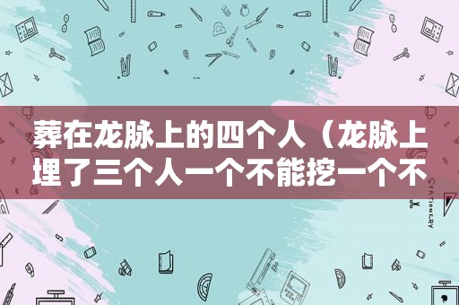 葬在龙脉上的四个人（龙脉上埋了三个人一个不能挖一个不敢挖一个）  第1张