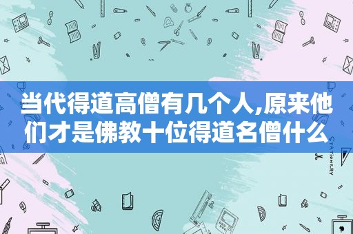 当代得道高僧有几个人,原来他们才是佛教十位得道名僧什么意思呀英语