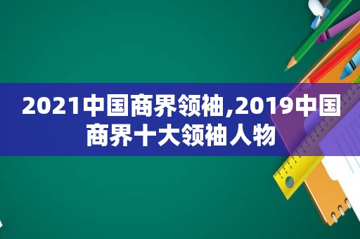 2021中国商界领袖,2019中国商界十大领袖人物