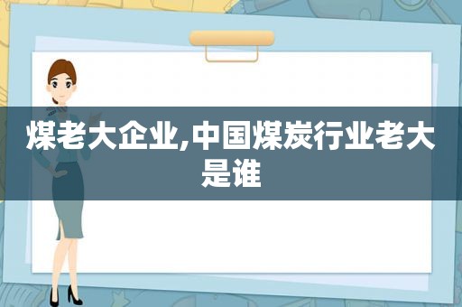 煤老大企业,中国煤炭行业老大是谁