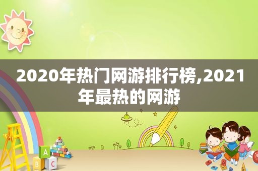 2020年热门网游排行榜,2021年最热的网游