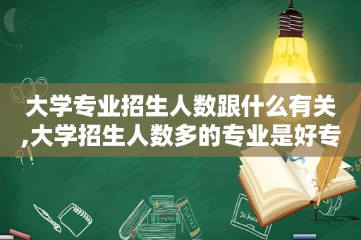 大学专业招生人数跟什么有关,大学招生人数多的专业是好专业吗