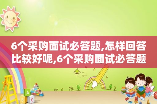 6个采购面试必答题,怎样回答比较好呢,6个采购面试必答题,怎样回答比较好一点