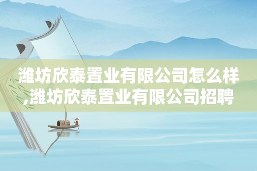 潍坊欣泰置业有限公司怎么样,潍坊欣泰置业有限公司招聘