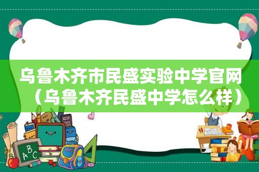 乌鲁木齐市民盛实验中学官网（乌鲁木齐民盛中学怎么样）