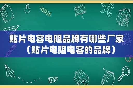 贴片电容电阻品牌有哪些厂家（贴片电阻电容的品牌）