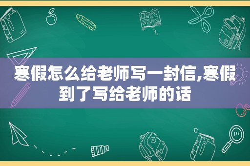 寒假怎么给老师写一封信,寒假到了写给老师的话