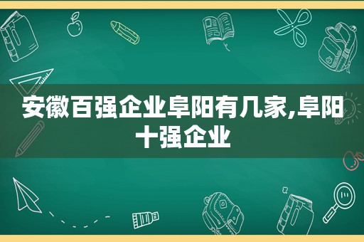 安徽百强企业阜阳有几家,阜阳十强企业