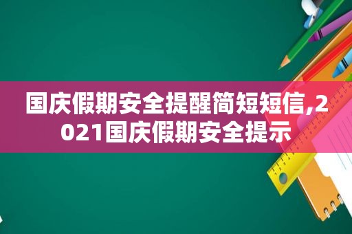 国庆假期安全提醒简短短信,2021国庆假期安全提示